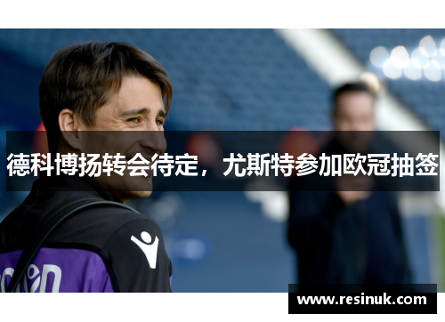 德科博扬转会待定，尤斯特参加欧冠抽签