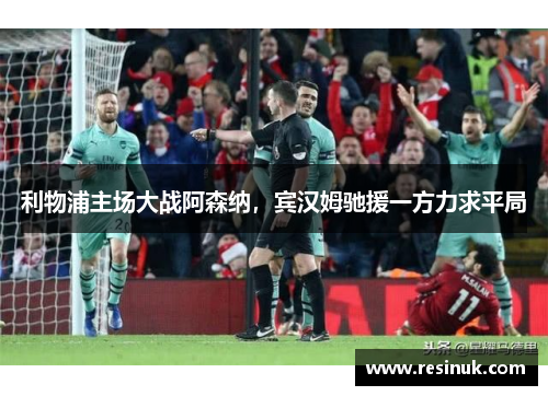 利物浦主场大战阿森纳，宾汉姆驰援一方力求平局